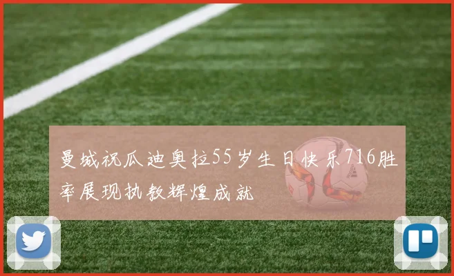 曼城祝瓜迪奥拉55岁生日快乐716胜率展现执教辉煌成就