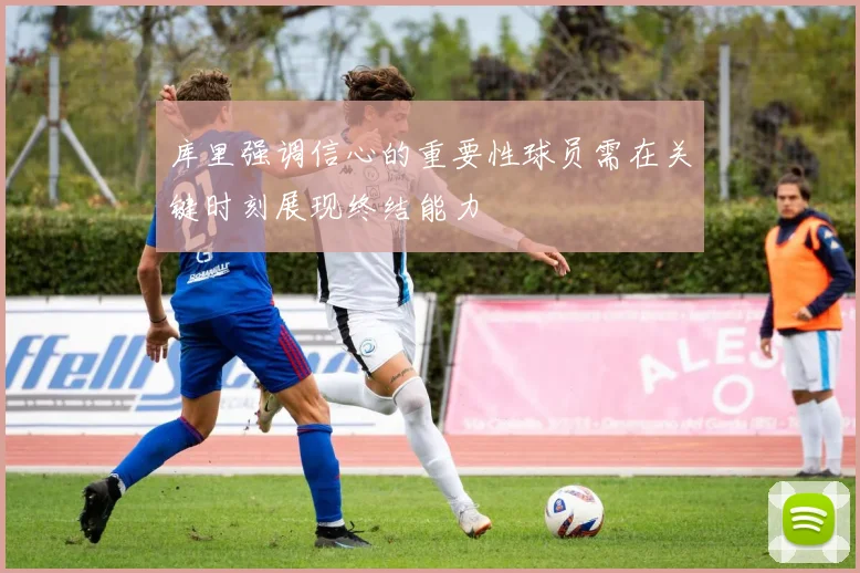 库里强调信心的重要性球员需在关键时刻展现终结能力