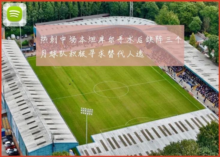 热刺中场本坦库尔手术后缺阵三个月球队积极寻求替代人选