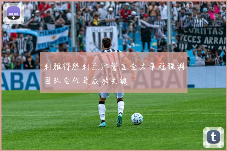 利雅得胜利主帅誓言全力争冠强调团队合作是成功关键