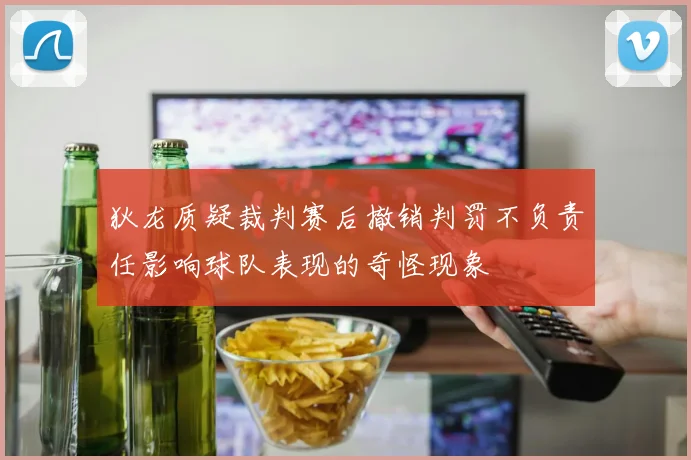 狄龙质疑裁判赛后撤销判罚不负责任影响球队表现的奇怪现象