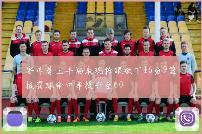 字母哥上半场表现抢眼砍下16分9篮板罚球命中率提升至60