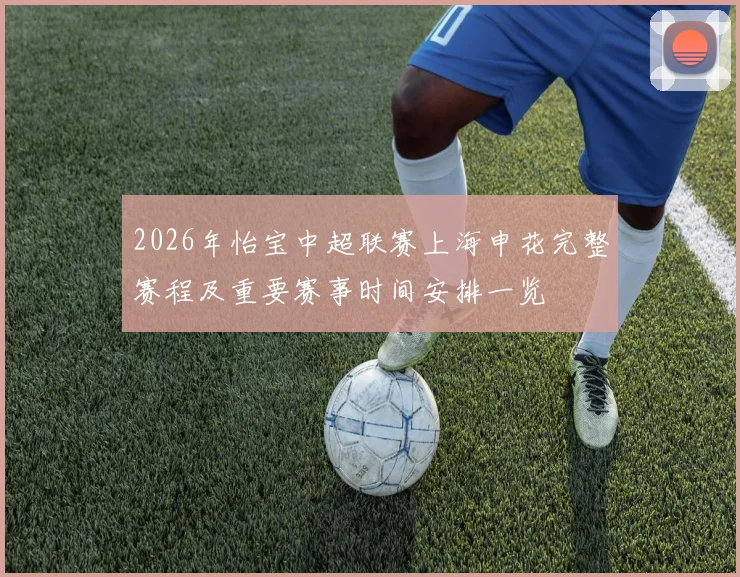 2026年怡宝中超联赛上海申花完整赛程及重要赛事时间安排一览