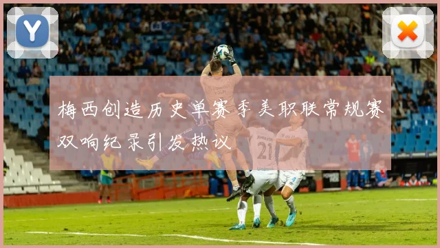 梅西创造历史单赛季美职联常规赛双响纪录引发热议
