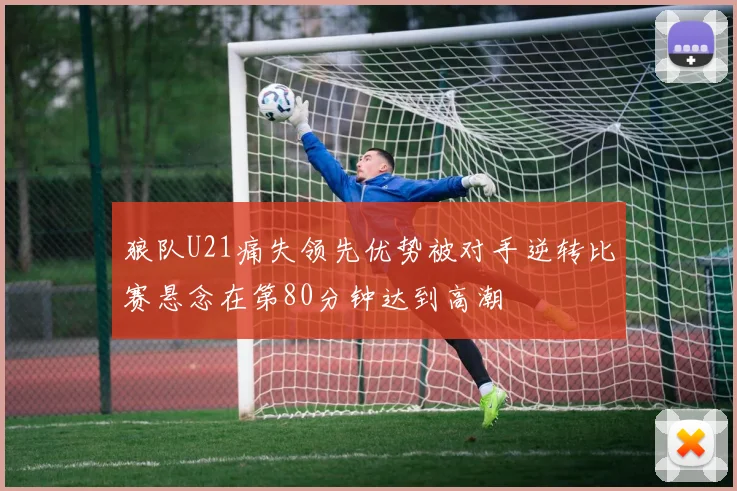 狼队U21痛失领先优势被对手逆转比赛悬念在第80分钟达到高潮
