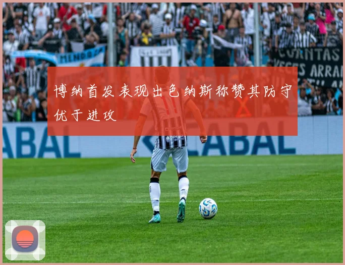 博纳首发表现出色纳斯称赞其防守优于进攻