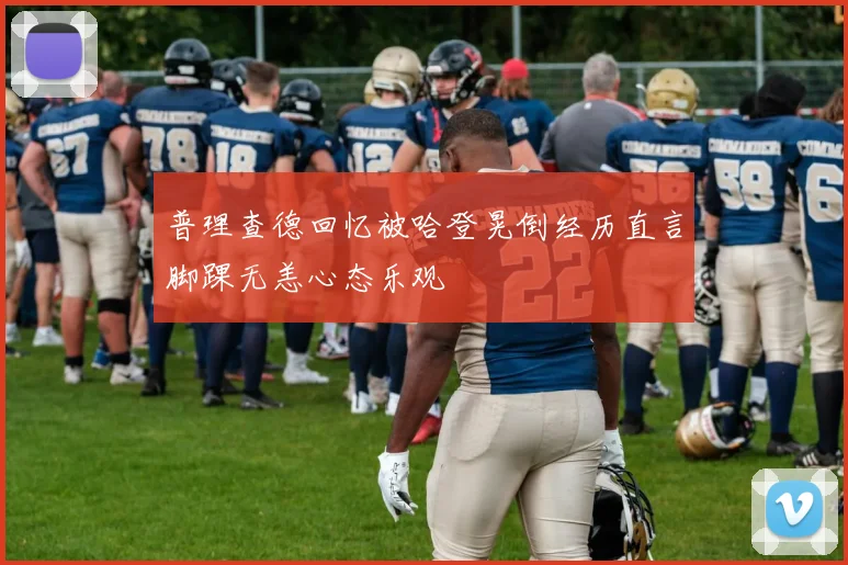 普理查德回忆被哈登晃倒经历直言脚踝无恙心态乐观