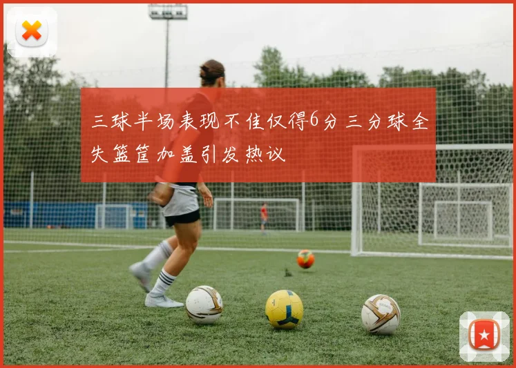 三球半场表现不佳仅得6分三分球全失篮筐加盖引发热议