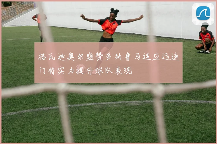 格瓦迪奥尔盛赞多纳鲁马适应迅速门将实力提升球队表现