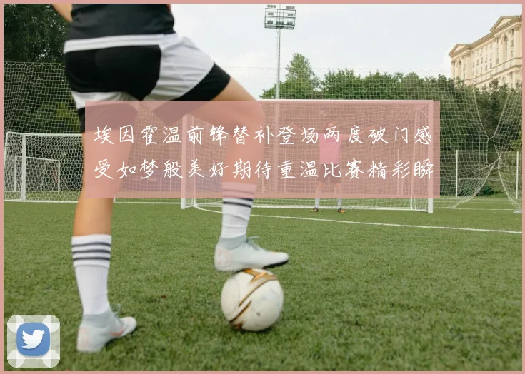 埃因霍温前锋替补登场两度破门感受如梦般美好期待重温比赛精彩瞬间