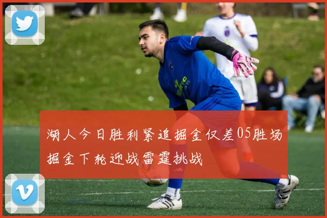 湖人今日胜利紧追掘金仅差05胜场掘金下轮迎战雷霆挑战