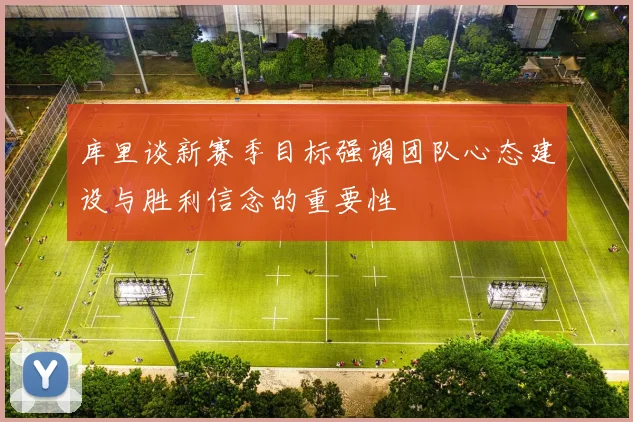 库里谈新赛季目标强调团队心态建设与胜利信念的重要性