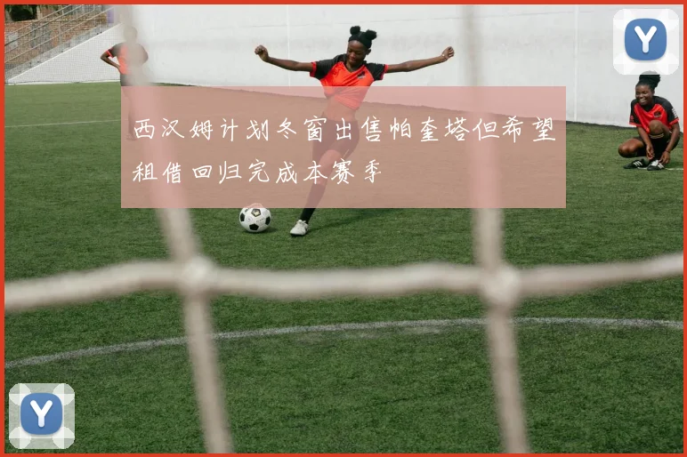 西汉姆计划冬窗出售帕奎塔但希望租借回归完成本赛季
