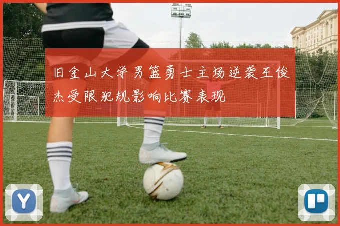 旧金山大学男篮勇士主场逆袭王俊杰受限犯规影响比赛表现