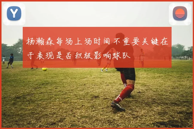 杨瀚森每场上场时间不重要关键在于表现是否积极影响球队