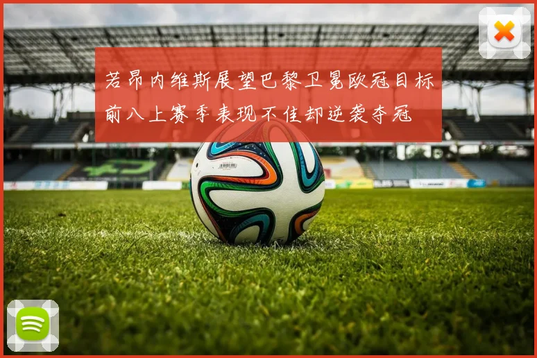 若昂内维斯展望巴黎卫冕欧冠目标前八上赛季表现不佳却逆袭夺冠