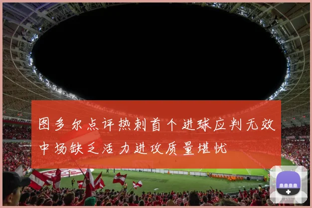 图多尔点评热刺首个进球应判无效中场缺乏活力进攻质量堪忧