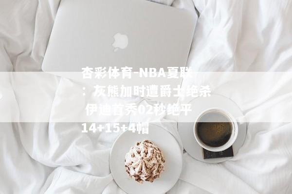 杏彩体育-NBA夏联：灰熊加时遭爵士绝杀 伊迪首秀02秒绝平14+15+4帽