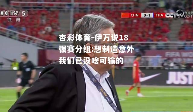 伊万说18强赛分组:想制造意外我们已没啥可输的