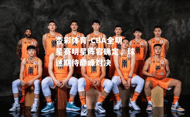 CBA全明星赛明星阵容确定，球迷期待巅峰对决