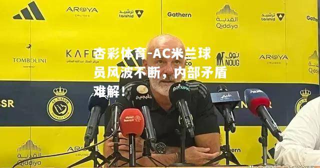 AC米兰球员风波不断，内部矛盾难解！