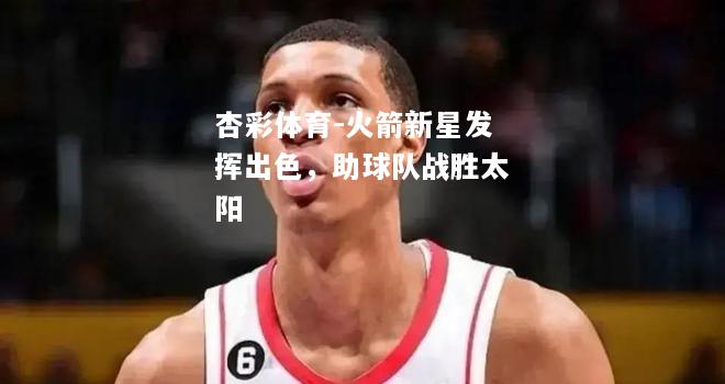 火箭新星发挥出色，助球队战胜太阳