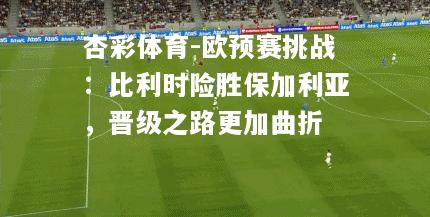 欧预赛挑战：比利时险胜保加利亚，晋级之路更加曲折